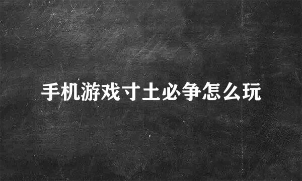 手机游戏寸土必争怎么玩