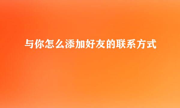 与你怎么添加好友的联系方式