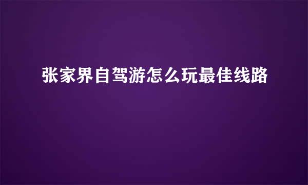 张家界自驾游怎么玩最佳线路