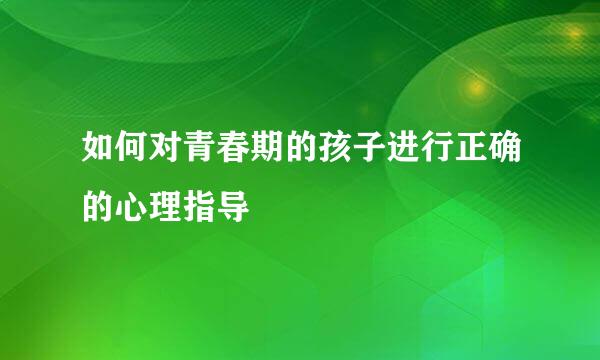 如何对青春期的孩子进行正确的心理指导