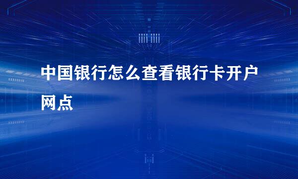 中国银行怎么查看银行卡开户网点