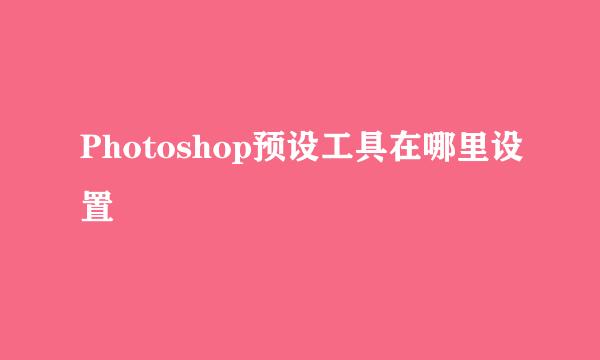 Photoshop预设工具在哪里设置