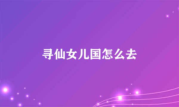 寻仙女儿国怎么去