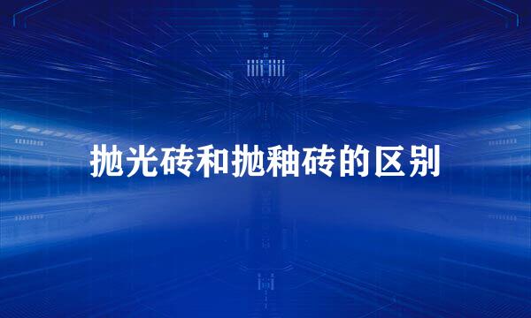 抛光砖和抛釉砖的区别