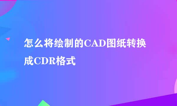 怎么将绘制的CAD图纸转换成CDR格式