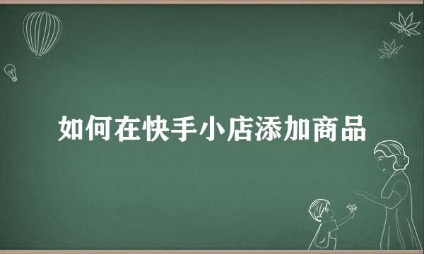 如何在快手小店添加商品