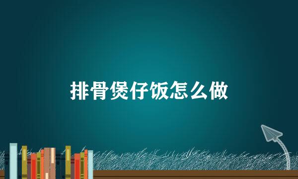 排骨煲仔饭怎么做