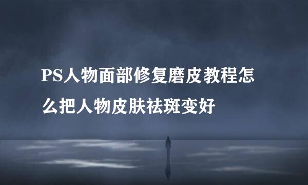 PS人物面部修复磨皮教程怎么把人物皮肤祛斑变好