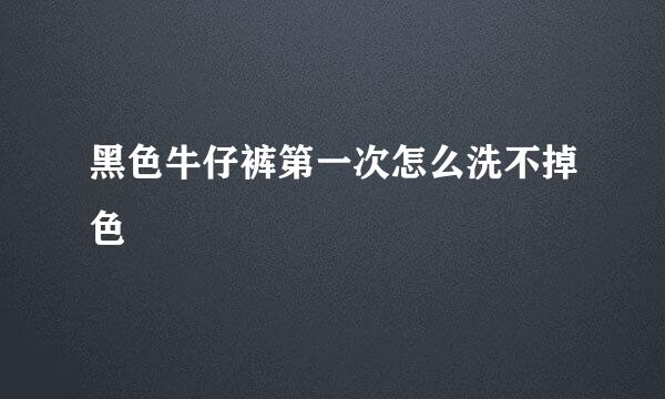 黑色牛仔裤第一次怎么洗不掉色