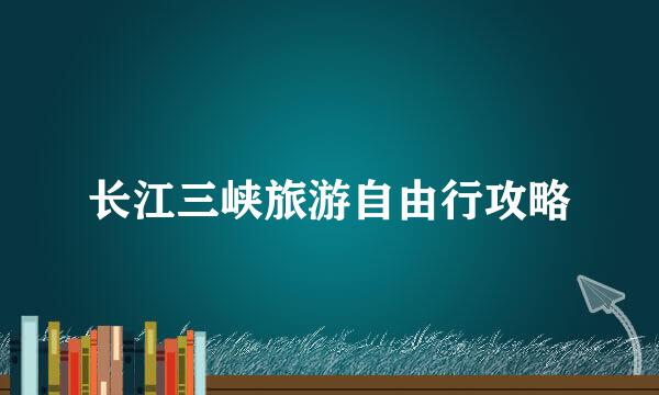 长江三峡旅游自由行攻略