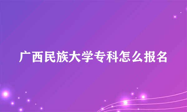 广西民族大学专科怎么报名