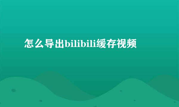 怎么导出bilibili缓存视频