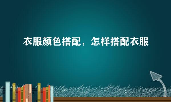 衣服颜色搭配，怎样搭配衣服