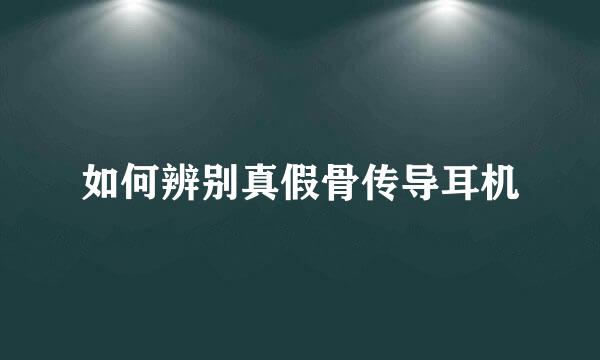 如何辨别真假骨传导耳机
