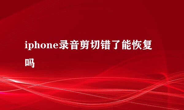 iphone录音剪切错了能恢复吗