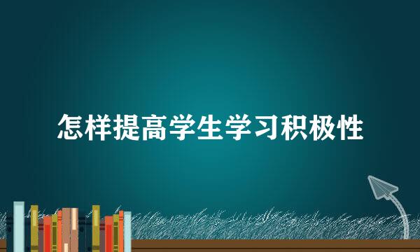 怎样提高学生学习积极性