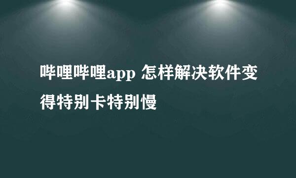 哔哩哔哩app 怎样解决软件变得特别卡特别慢
