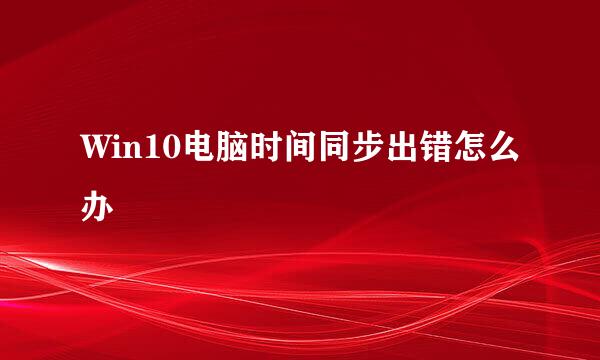 Win10电脑时间同步出错怎么办