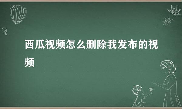 西瓜视频怎么删除我发布的视频