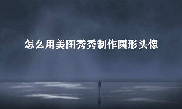 怎么用美图秀秀制作圆形头像