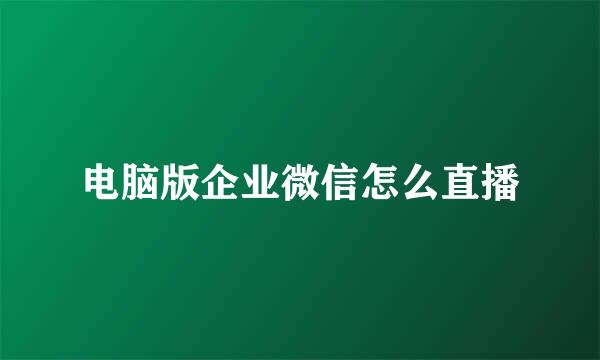 电脑版企业微信怎么直播
