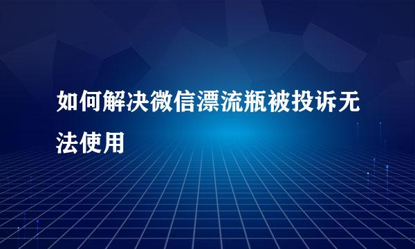 如何解决微信漂流瓶被投诉无法使用
