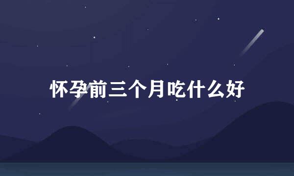 怀孕前三个月吃什么好