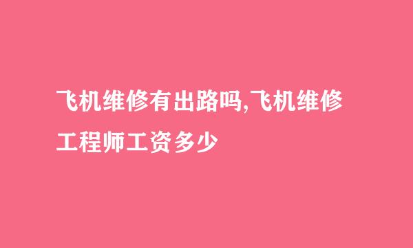 飞机维修有出路吗,飞机维修工程师工资多少
