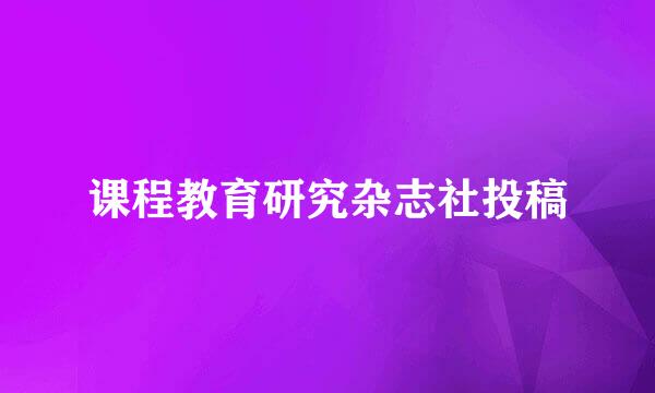 课程教育研究杂志社投稿