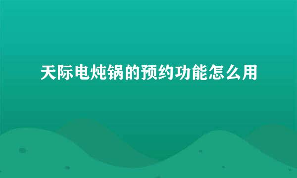 天际电炖锅的预约功能怎么用