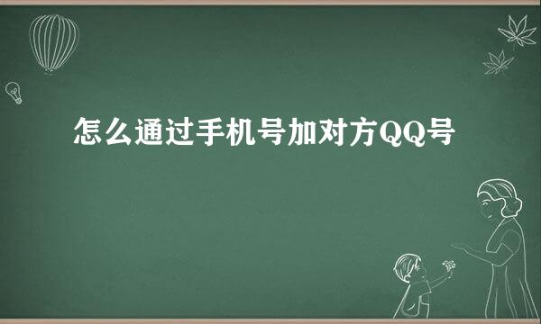 怎么通过手机号加对方QQ号