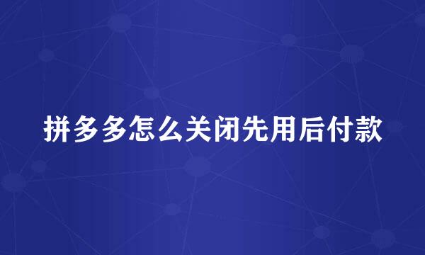 拼多多怎么关闭先用后付款