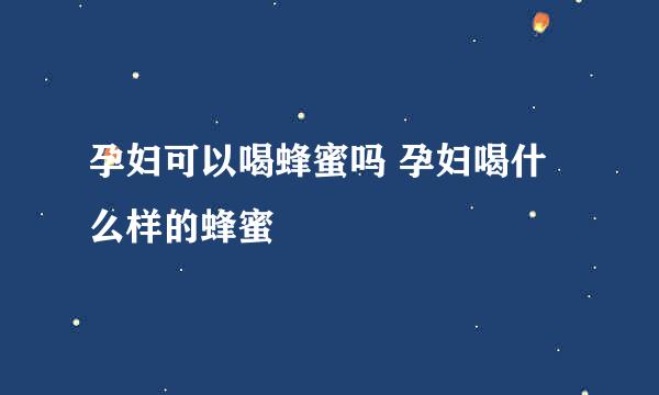 孕妇可以喝蜂蜜吗 孕妇喝什么样的蜂蜜