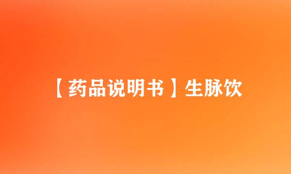 【药品说明书】生脉饮