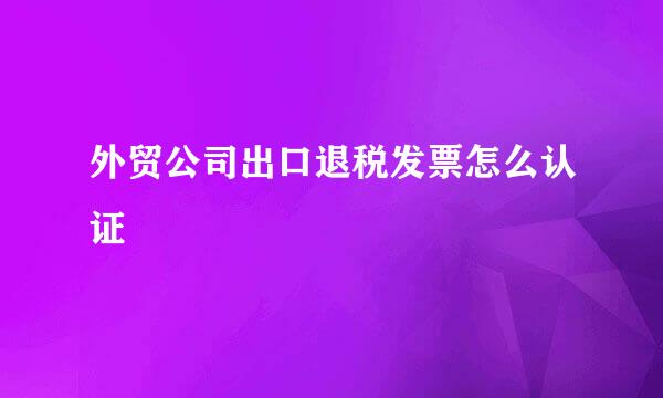 外贸公司出口退税发票怎么认证