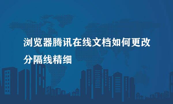 浏览器腾讯在线文档如何更改分隔线精细