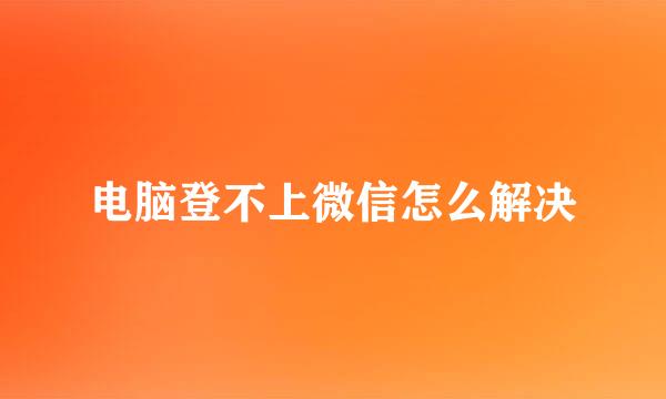 电脑登不上微信怎么解决