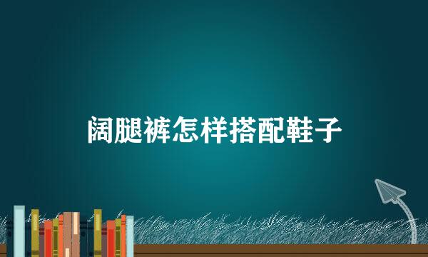 阔腿裤怎样搭配鞋子