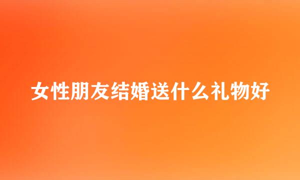女性朋友结婚送什么礼物好