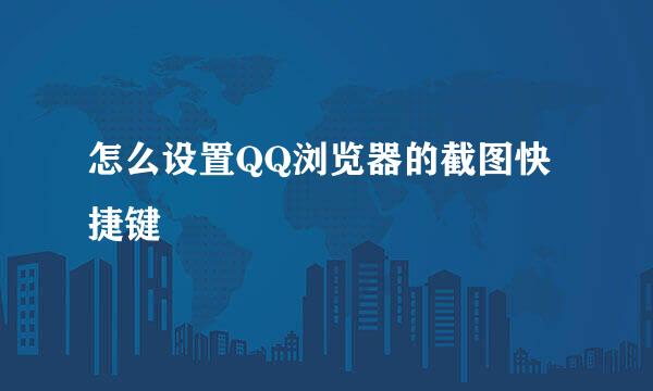 怎么设置QQ浏览器的截图快捷键