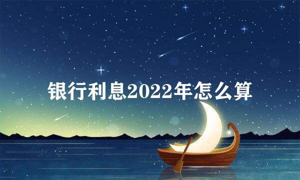银行利息2022年怎么算