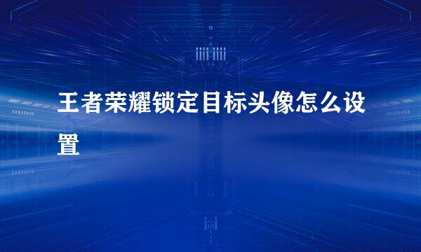 王者荣耀锁定目标头像怎么设置