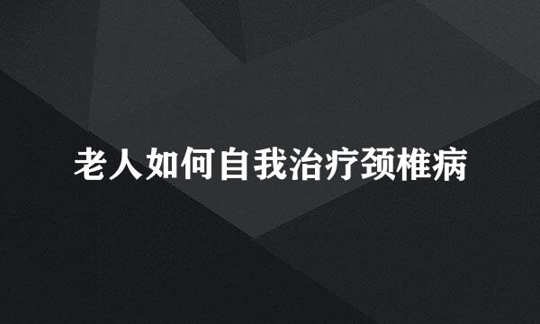 老人如何自我治疗颈椎病