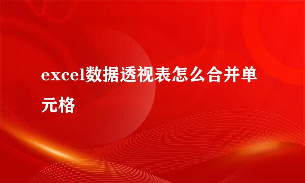 excel数据透视表怎么合并单元格
