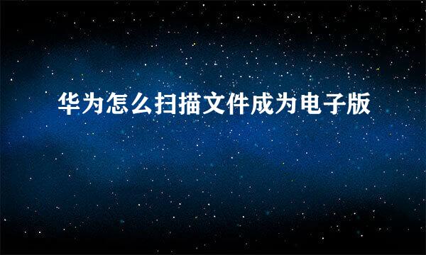华为怎么扫描文件成为电子版