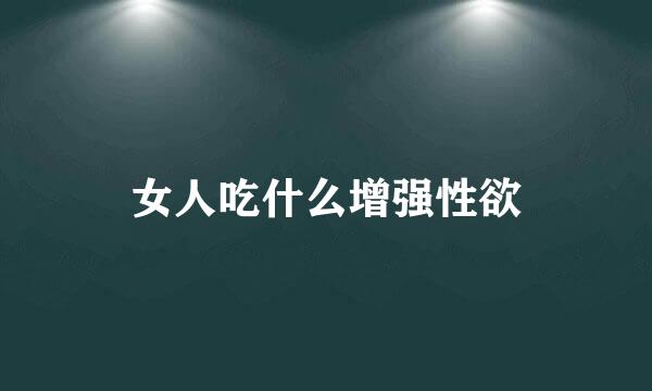 女人吃什么增强性欲
