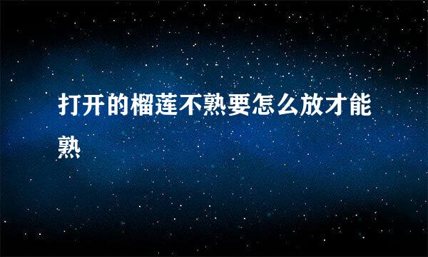 打开的榴莲不熟要怎么放才能熟