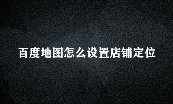 百度地图怎么设置店铺定位