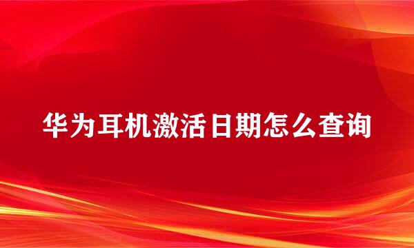 华为耳机激活日期怎么查询