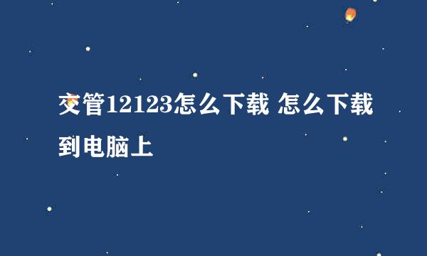 交管12123怎么下载 怎么下载到电脑上
